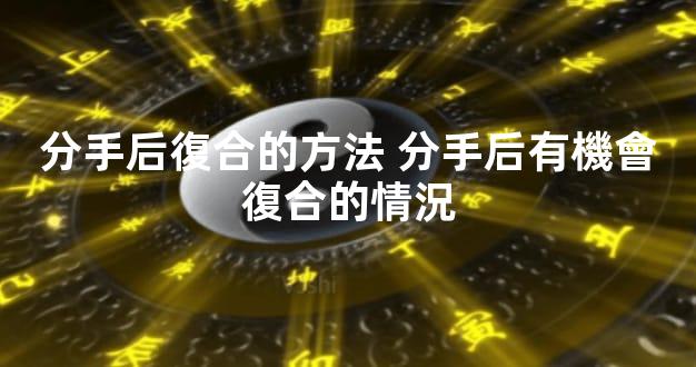 分手后復合的方法 分手后有機會復合的情況